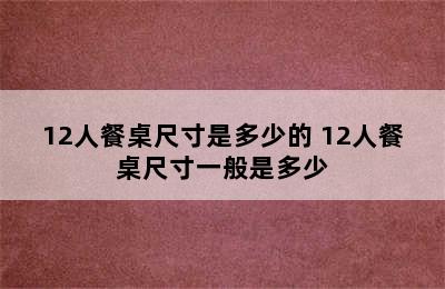 12人餐桌尺寸是多少的 12人餐桌尺寸一般是多少